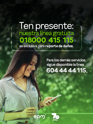 Mujer sonriente revisa su celular en un entorno natural. A su lado aparece el mensaje informativo: "Ten presente: nuestra línea gratuita 018000 415 115 es exclusiva para reporte de daños". Para los demás servicios, sigue disponible la línea 604 44 44 115". En la parte inferior están los logos de EPM y su aniversario 70 años juntos. Mujer sonriente revisa su celular en un entorno natural. A su lado aparece el mensaje informativo: "Ten presente: nuestra línea gratuita 018000 415 115 es exclusiva para reporte de daños". Para los demás servicios, sigue disponible la línea 604 44 44 115". En la parte inferior están los logos de EPM y su aniversario 70 años juntos.